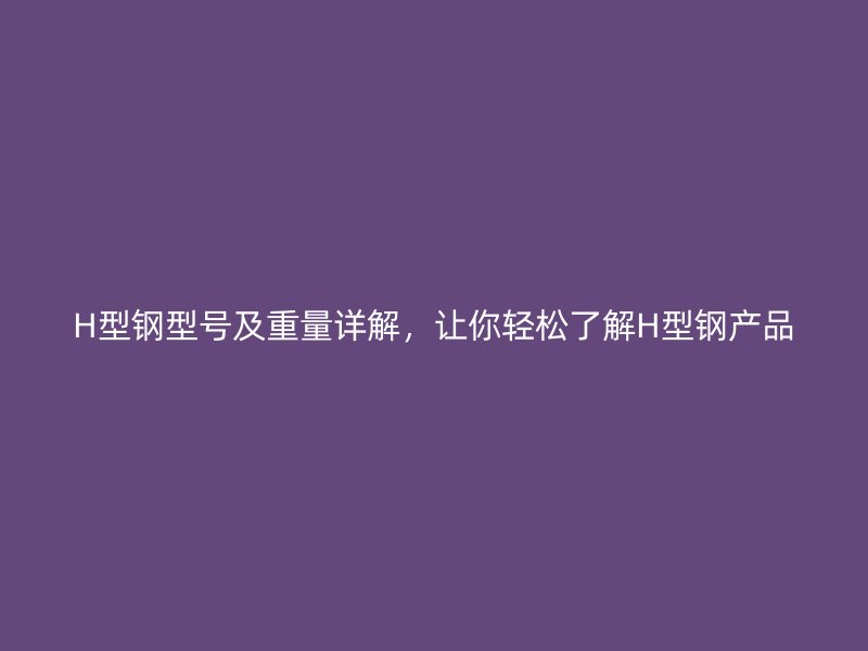 H型鋼型號(hào)及重量詳解，讓你輕松了解H型鋼產(chǎn)品