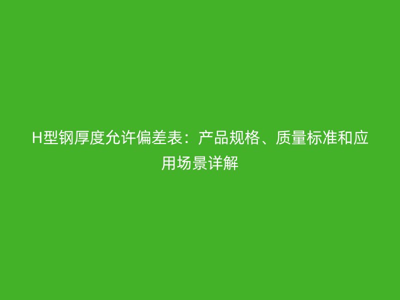 H型鋼厚度允許偏差表：產(chǎn)品規(guī)格、質(zhì)量標(biāo)準(zhǔn)和應(yīng)用場景詳解