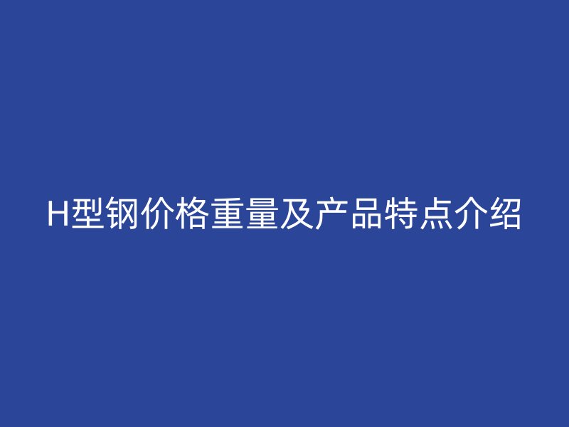 H型鋼價格重量及產(chǎn)品特點介紹