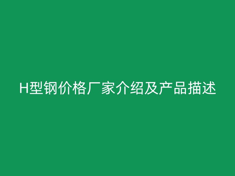 H型鋼價格廠家介紹及產品描述