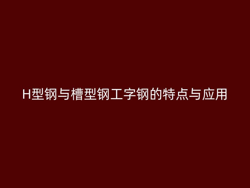 H型鋼與槽型鋼工字鋼的特點(diǎn)與應(yīng)用