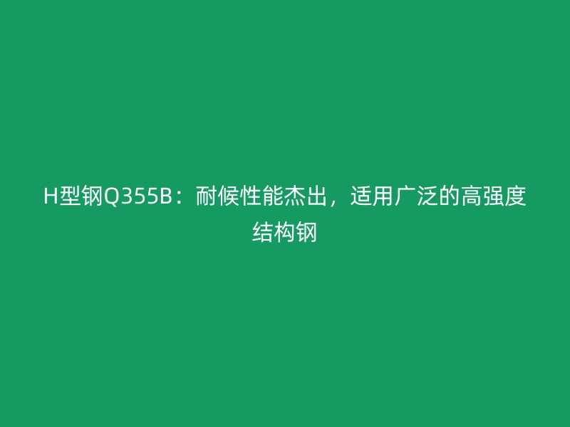 H型鋼Q355B：耐候性能杰出，適用廣泛的高強(qiáng)度結(jié)構(gòu)鋼