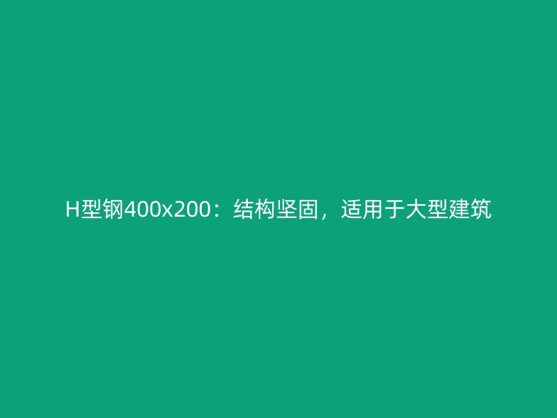 H型鋼400x200：結(jié)構(gòu)堅(jiān)固，適用于大型建筑