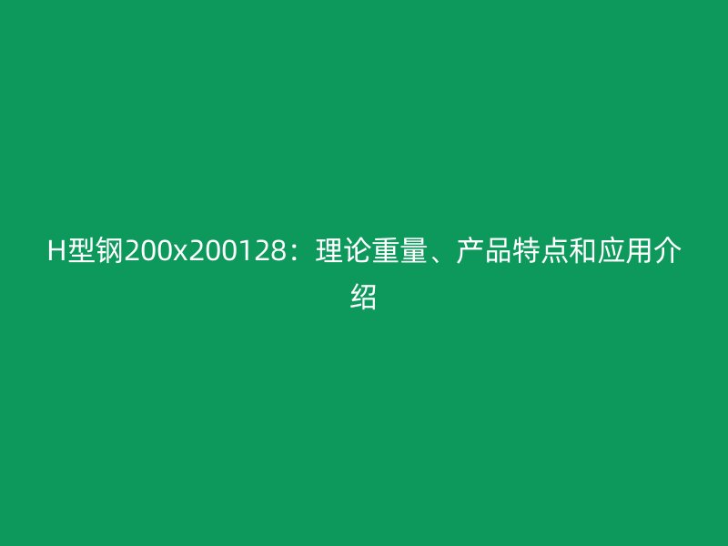 H型鋼200x200128：理論重量、產(chǎn)品特點和應(yīng)用介紹