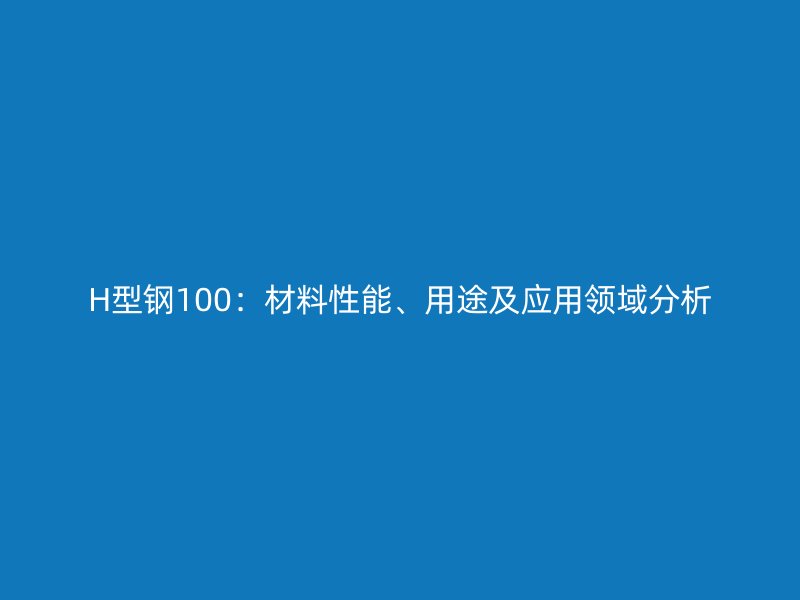 H型鋼100：材料性能、用途及應(yīng)用領(lǐng)域分析