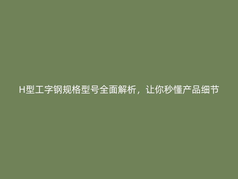 H型工字鋼規(guī)格型號(hào)全面解析，讓你秒懂產(chǎn)品細(xì)節(jié)