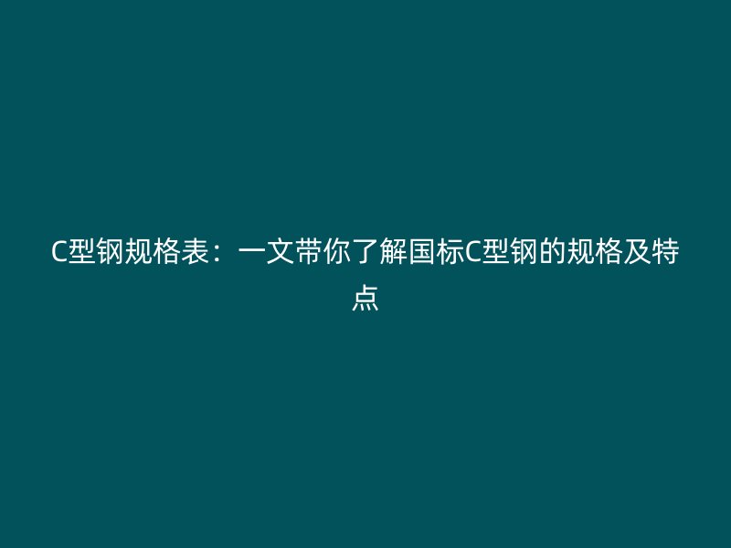 C型鋼規(guī)格表：一文帶你了解國標(biāo)C型鋼的規(guī)格及特點(diǎn)