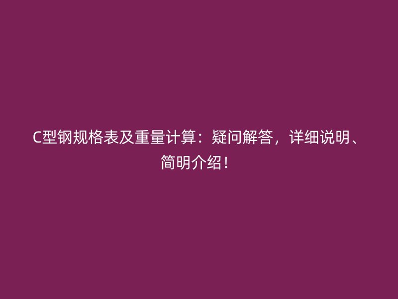C型鋼規(guī)格表及重量計(jì)算：疑問(wèn)解答，詳細(xì)說(shuō)明、簡(jiǎn)明介紹！