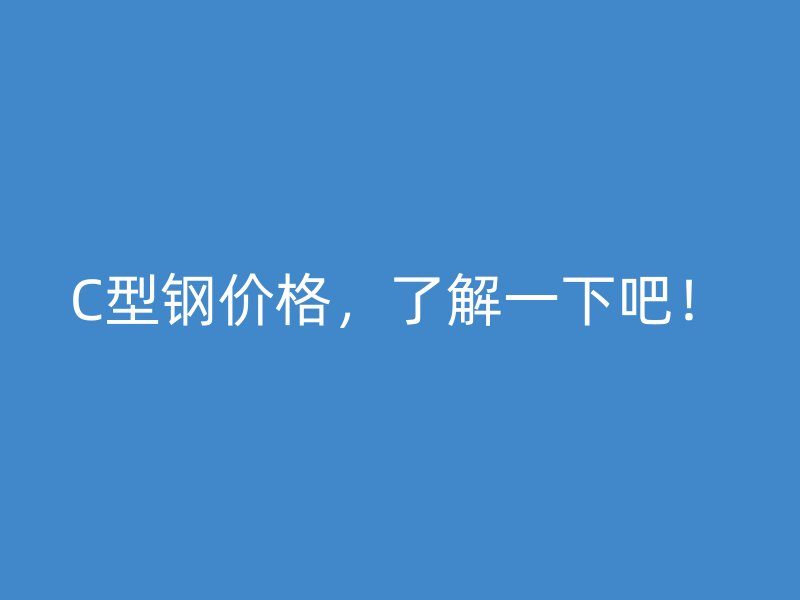 C型鋼價(jià)格，了解一下吧！
