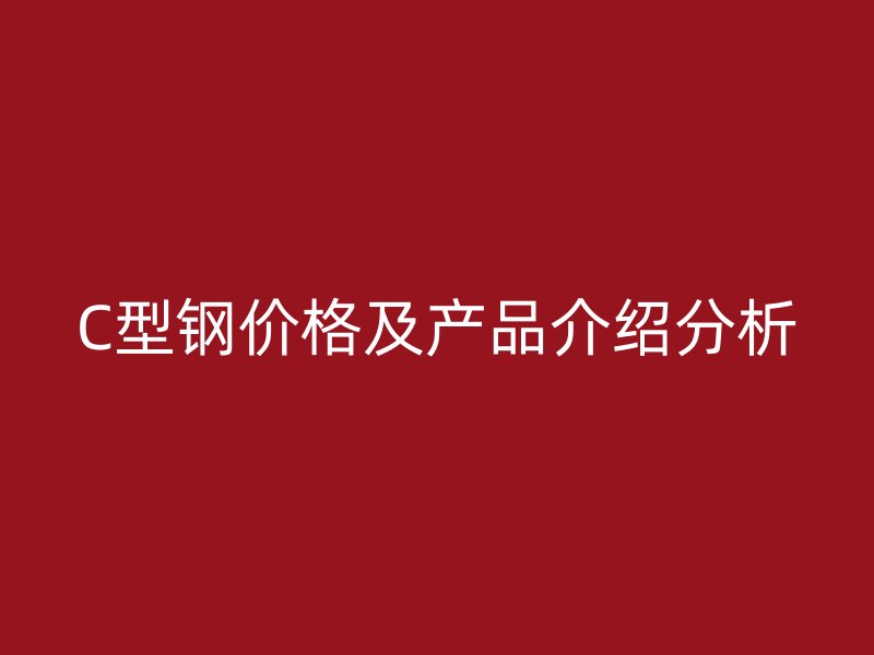 C型鋼價(jià)格及產(chǎn)品介紹分析