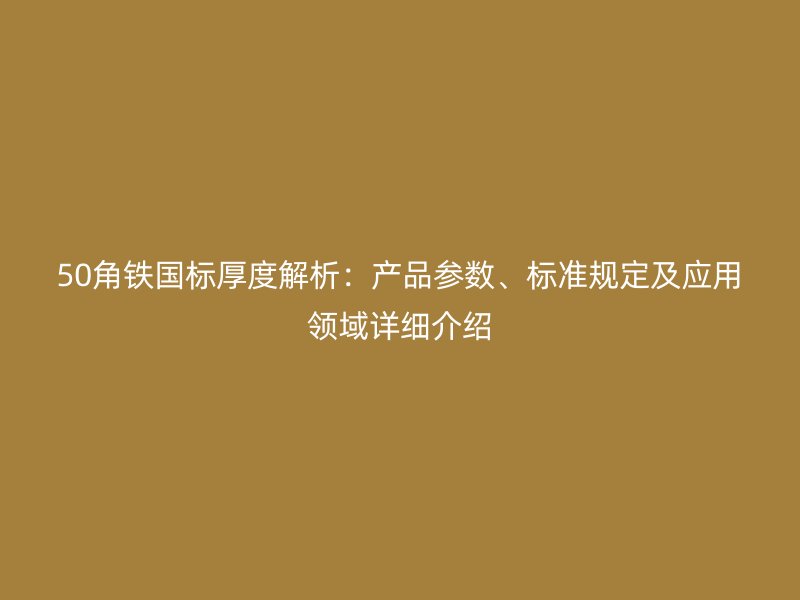 50角鐵國標(biāo)厚度解析：產(chǎn)品參數(shù)、標(biāo)準(zhǔn)規(guī)定及應(yīng)用領(lǐng)域詳細(xì)介紹