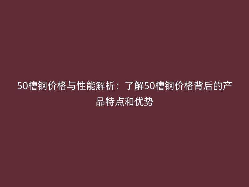 50槽鋼價(jià)格與性能解析：了解50槽鋼價(jià)格背后的產(chǎn)品特點(diǎn)和優(yōu)勢