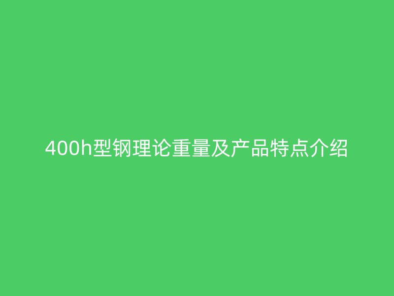 400h型鋼理論重量及產(chǎn)品特點介紹