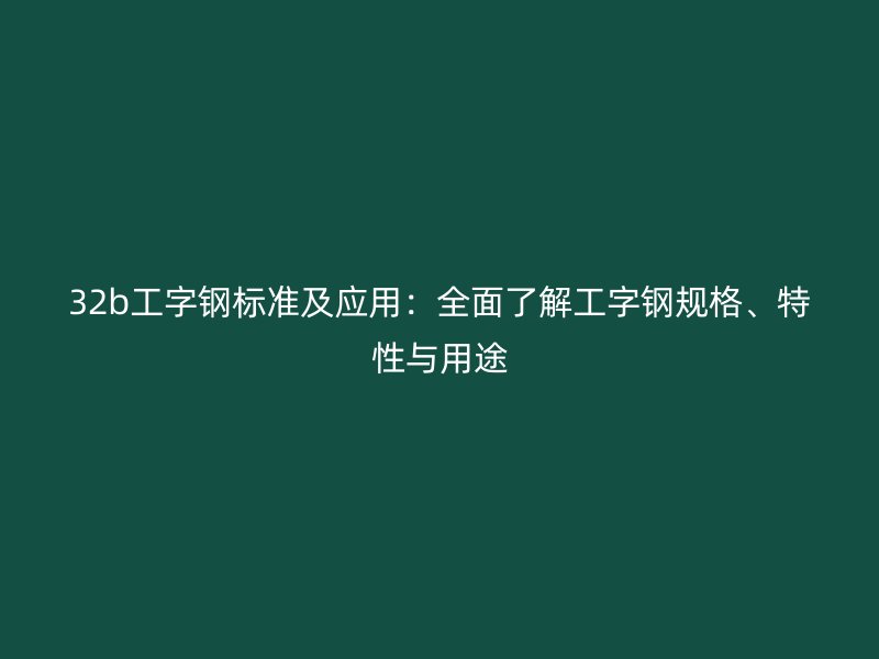 32b工字鋼標(biāo)準(zhǔn)及應(yīng)用：全面了解工字鋼規(guī)格、特性與用途
