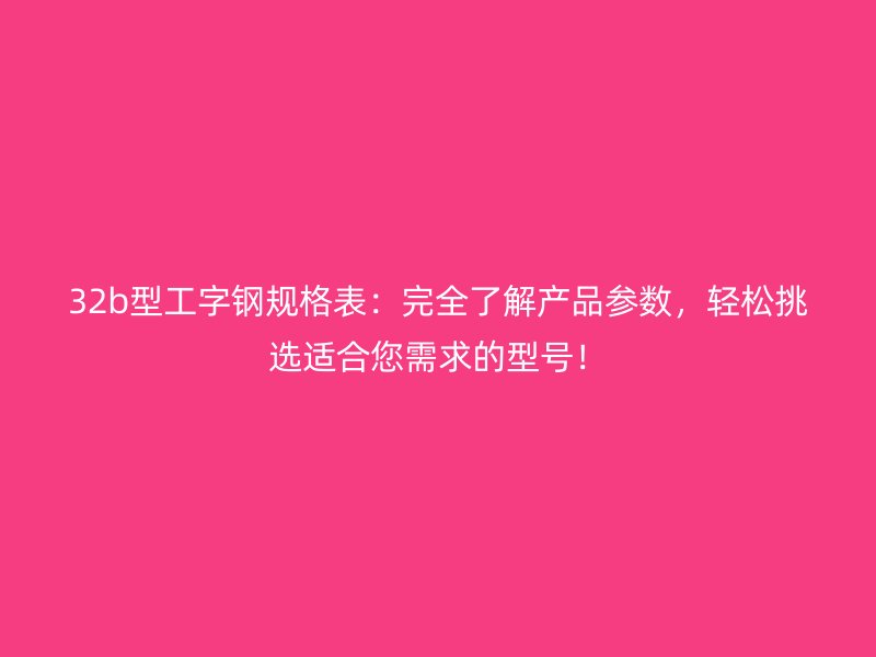 32b型工字鋼規(guī)格表：完全了解產(chǎn)品參數(shù)，輕松挑選適合您需求的型號！