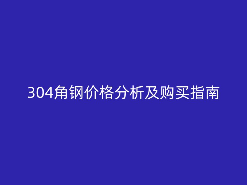 304角鋼價(jià)格分析及購買指南