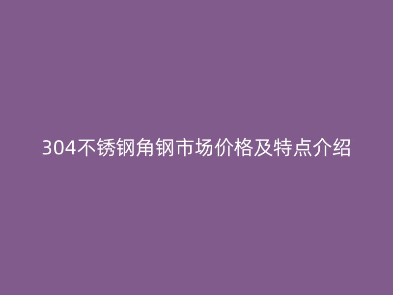 304不銹鋼角鋼市場(chǎng)價(jià)格及特點(diǎn)介紹