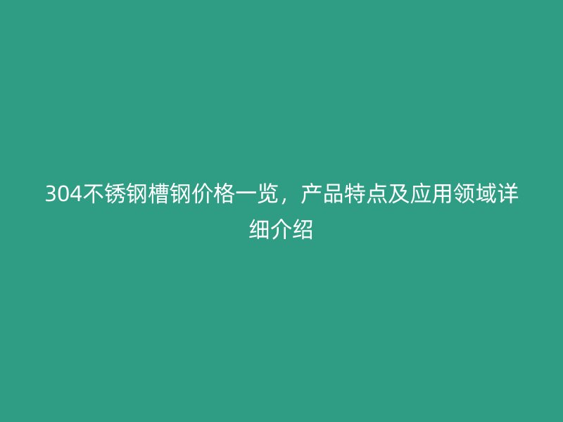 304不銹鋼槽鋼價(jià)格一覽，產(chǎn)品特點(diǎn)及應(yīng)用領(lǐng)域詳細(xì)介紹