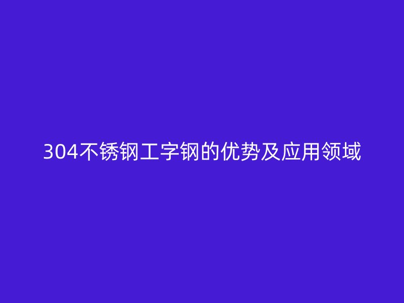 304不銹鋼工字鋼的優(yōu)勢(shì)及應(yīng)用領(lǐng)域