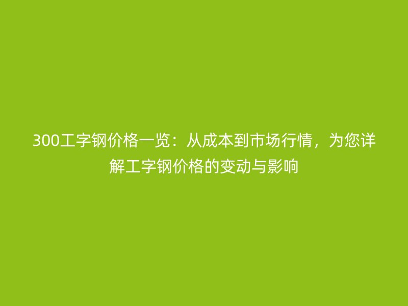 300工字鋼價(jià)格一覽：從成本到市場(chǎng)行情，為您詳解工字鋼價(jià)格的變動(dòng)與影響