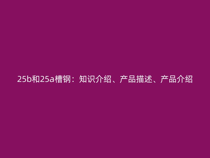 25b和25a槽鋼：知識介紹、產(chǎn)品描述、產(chǎn)品介紹