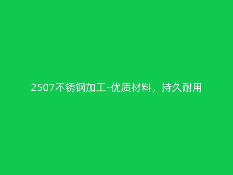 2507不銹鋼加工-優(yōu)質(zhì)材料，持久耐用