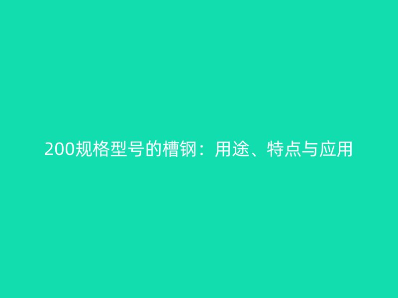 200規(guī)格型號的槽鋼：用途、特點與應(yīng)用