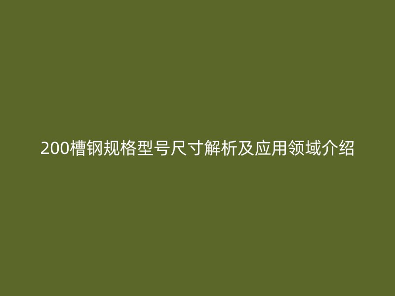 200槽鋼規(guī)格型號(hào)尺寸解析及應(yīng)用領(lǐng)域介紹