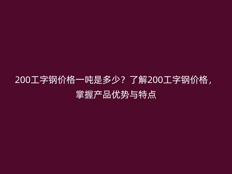 200工字鋼價格一噸是多少？了解200工字鋼價格，掌握產(chǎn)品優(yōu)勢與特點