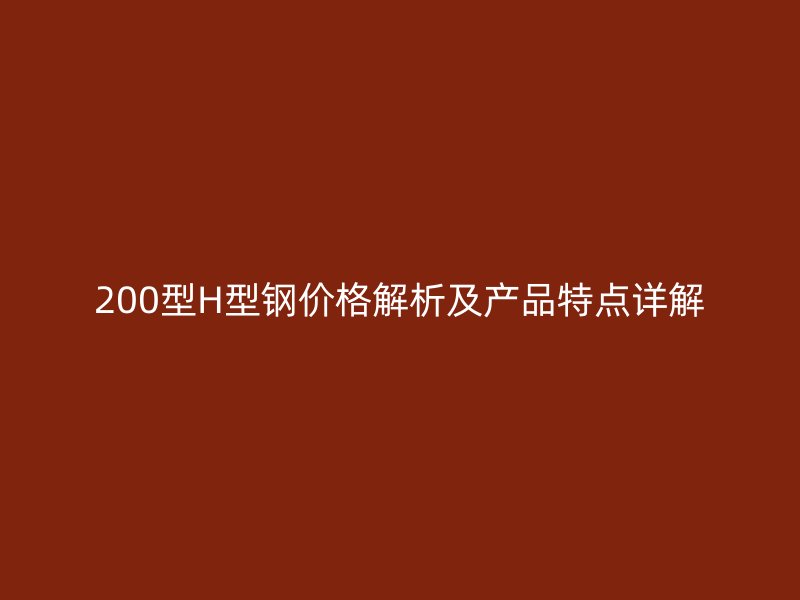200型H型鋼價格解析及產(chǎn)品特點詳解
