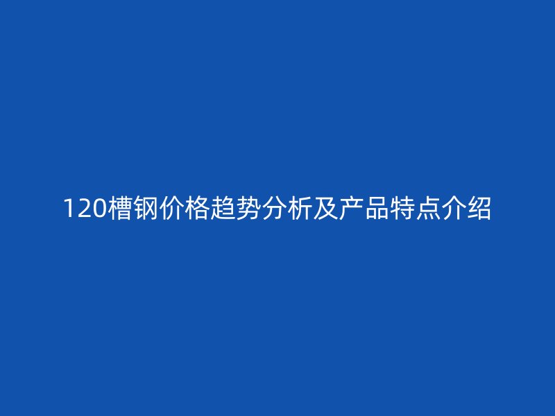120槽鋼價(jià)格趨勢(shì)分析及產(chǎn)品特點(diǎn)介紹