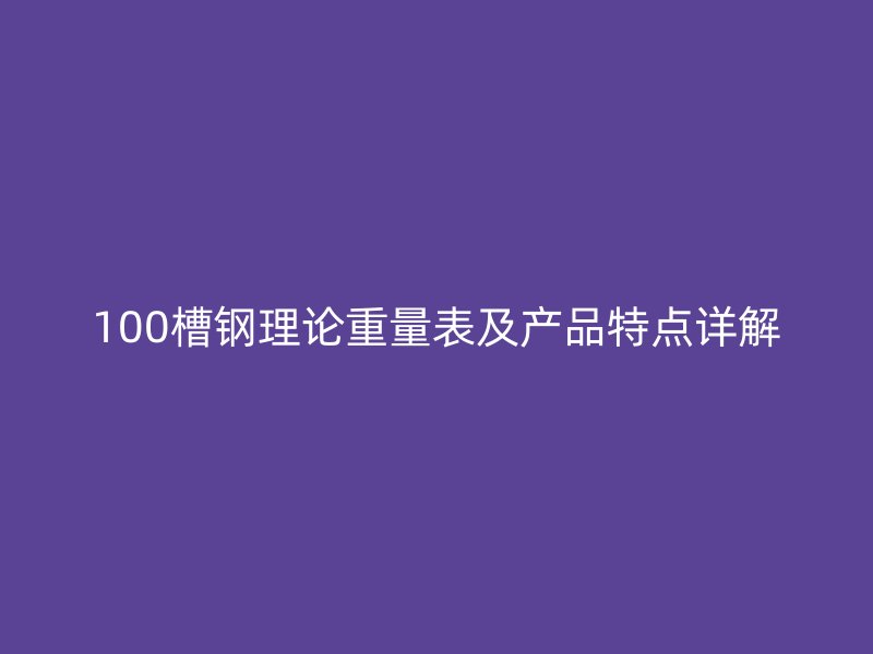 100槽鋼理論重量表及產(chǎn)品特點(diǎn)詳解