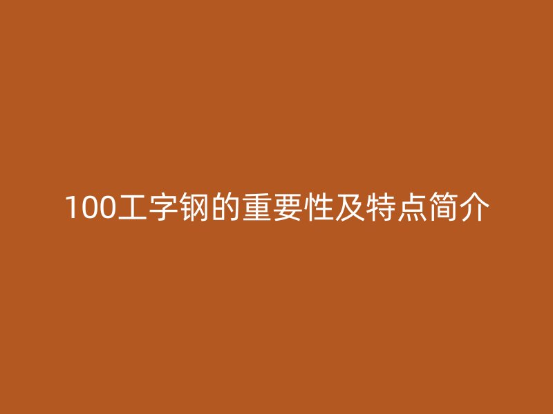 100工字鋼的重要性及特點(diǎn)簡(jiǎn)介