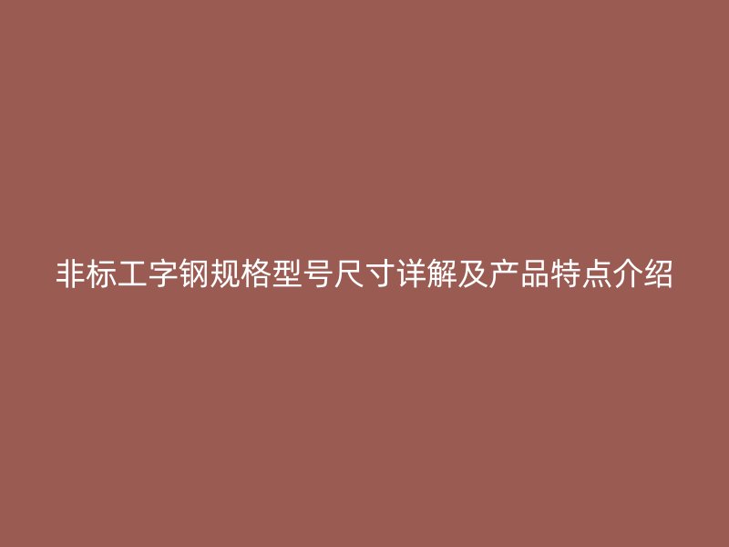 非標(biāo)工字鋼規(guī)格型號(hào)尺寸詳解及產(chǎn)品特點(diǎn)介紹