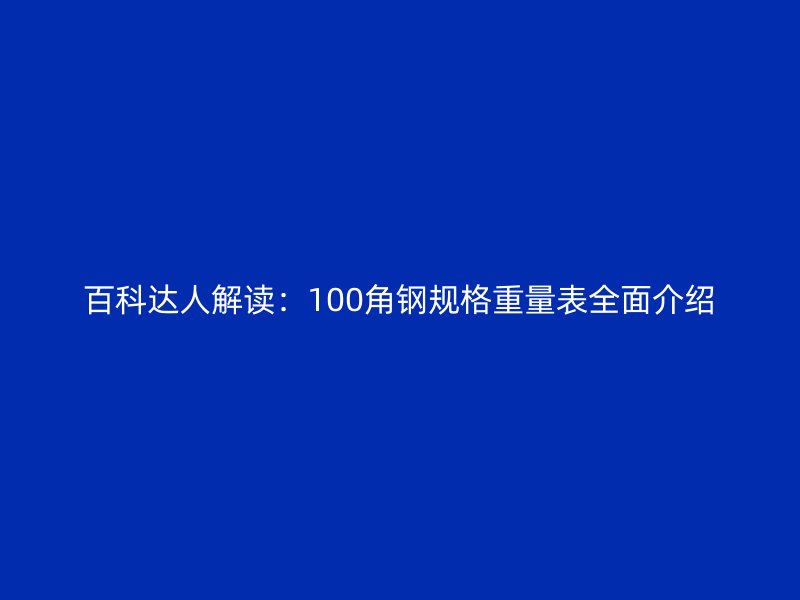 百科達(dá)人解讀：100角鋼規(guī)格重量表全面介紹