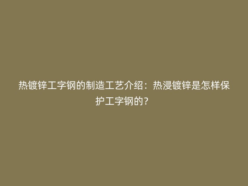 熱鍍鋅工字鋼的制造工藝介紹：熱浸鍍鋅是怎樣保護工字鋼的？