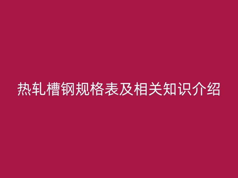熱軋槽鋼規(guī)格表及相關(guān)知識介紹