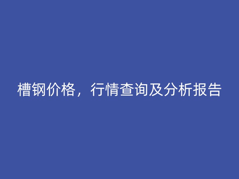 槽鋼價(jià)格，行情查詢及分析報(bào)告