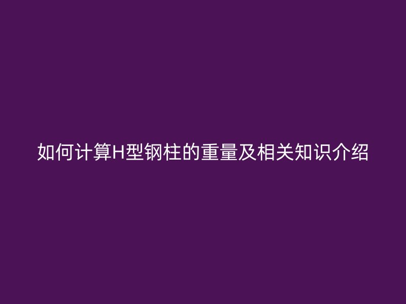 如何計算H型鋼柱的重量及相關知識介紹