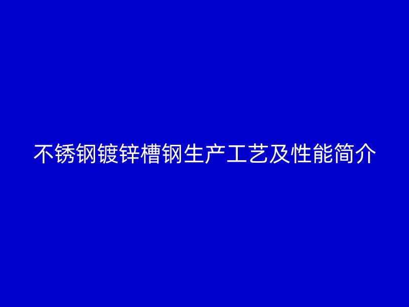 不銹鋼鍍鋅槽鋼生產(chǎn)工藝及性能簡(jiǎn)介