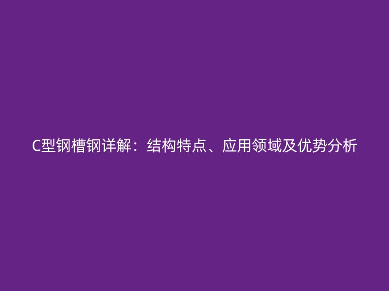 C型鋼槽鋼詳解：結(jié)構(gòu)特點、應(yīng)用領(lǐng)域及優(yōu)勢分析