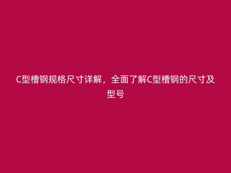 C型槽鋼規(guī)格尺寸詳解，全面了解C型槽鋼的尺寸及型號