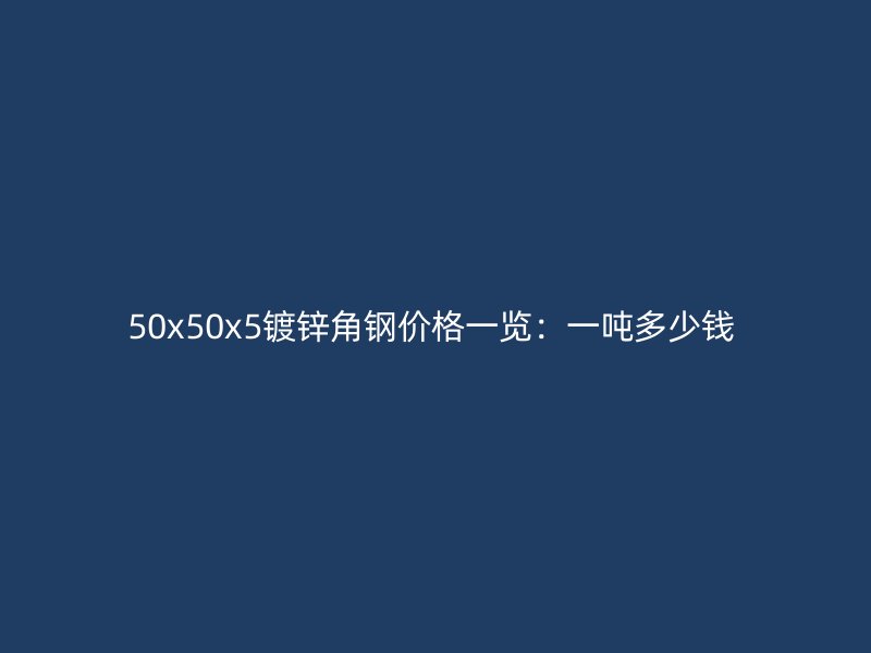 50x50x5鍍鋅角鋼價格一覽：一噸多少錢 