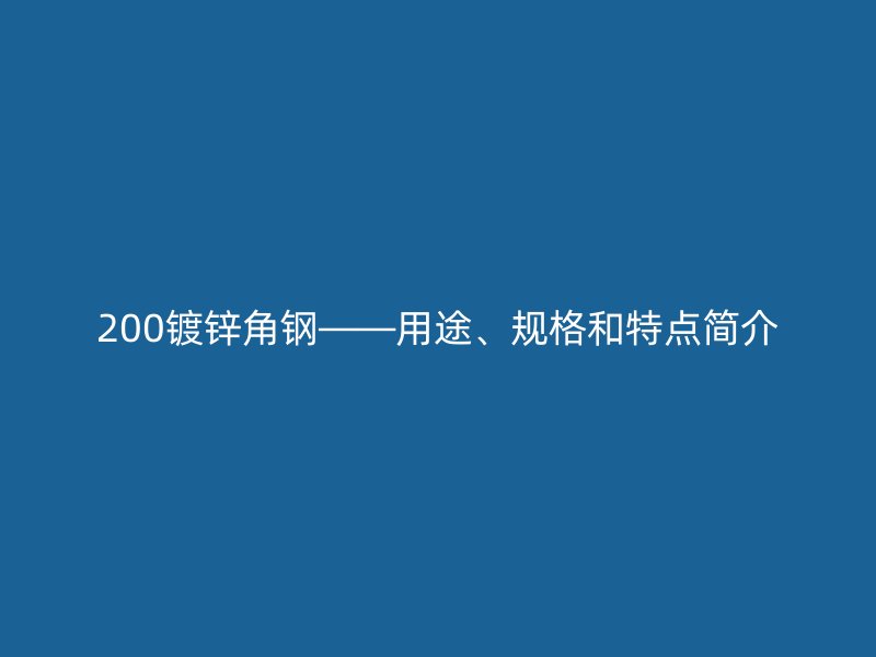 200鍍鋅角鋼——用途、規(guī)格和特點簡介