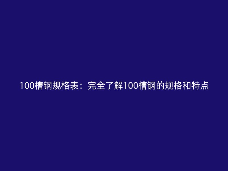 100槽鋼規(guī)格表：完全了解100槽鋼的規(guī)格和特點(diǎn)
