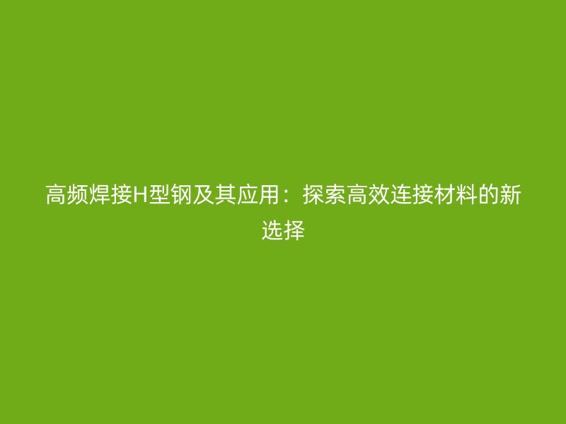 高頻焊接H型鋼及其應(yīng)用：探索高效連接材料的新選擇