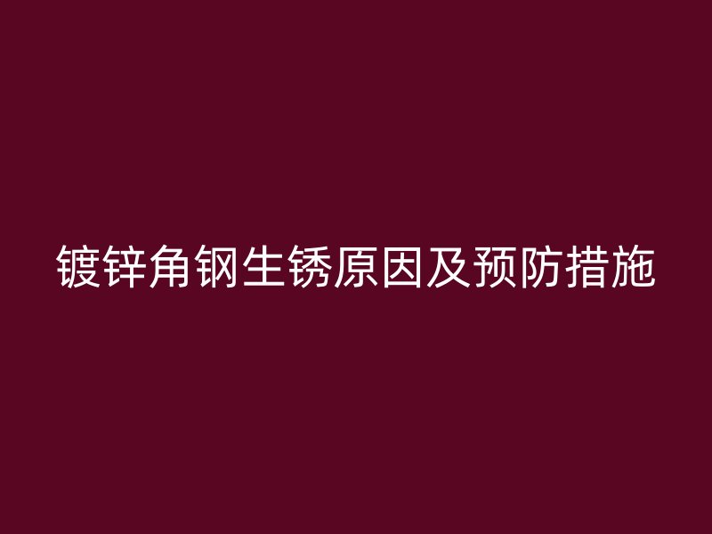 鍍鋅角鋼生銹原因及預(yù)防措施