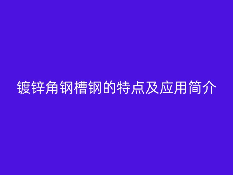 鍍鋅角鋼槽鋼的特點(diǎn)及應(yīng)用簡介