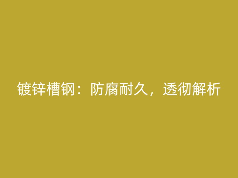 鍍鋅槽鋼：防腐耐久，透徹解析