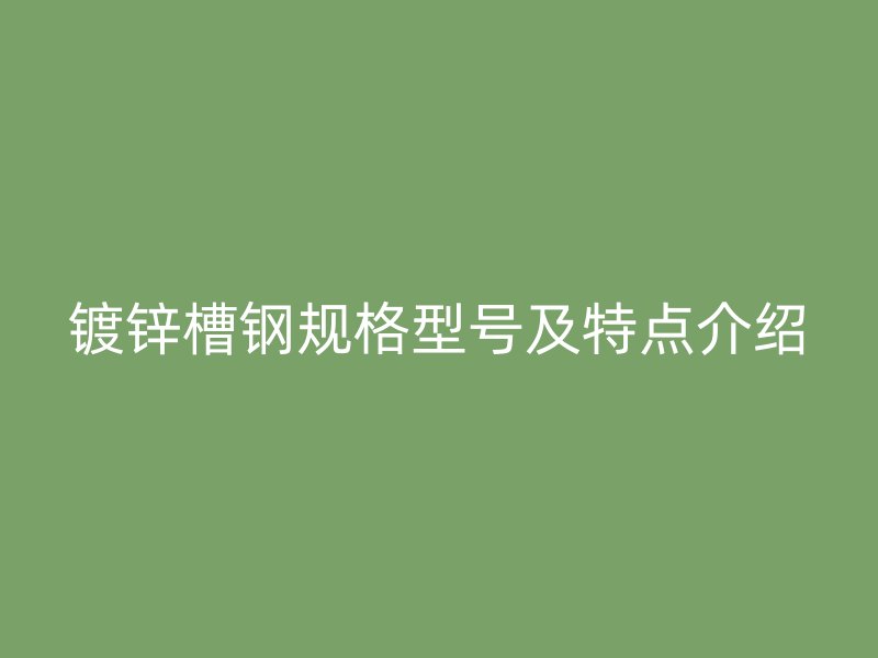 鍍鋅槽鋼規(guī)格型號(hào)及特點(diǎn)介紹